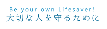 Be your own Lifesaver！　～大切な人を守るために～